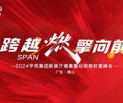 跨越·燃擎向前｜2024宇邦集團新展廳揭幕暨經(jīng)銷商財富峰會圓滿成功